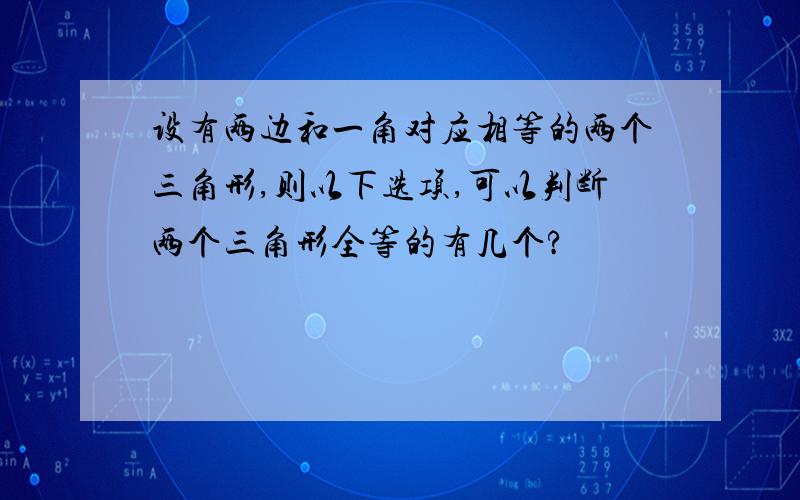 设有两边和一角对应相等的两个三角形,则以下选项,可以判断两个三角形全等的有几个?