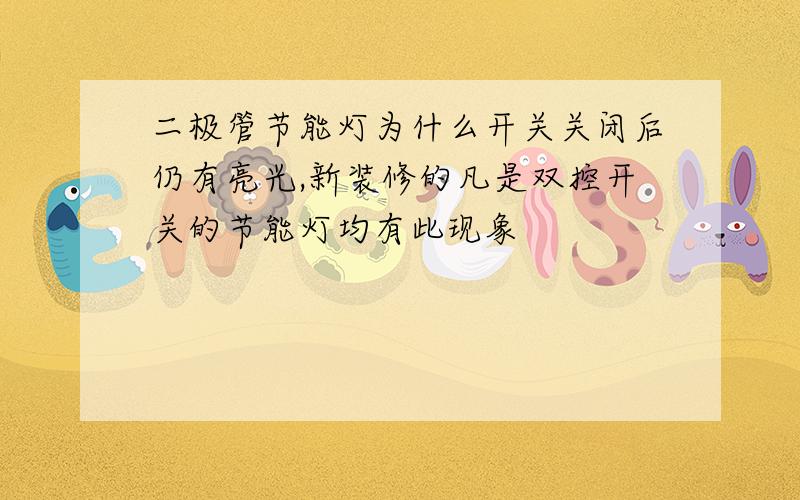 二极管节能灯为什么开关关闭后仍有亮光,新装修的凡是双控开关的节能灯均有此现象