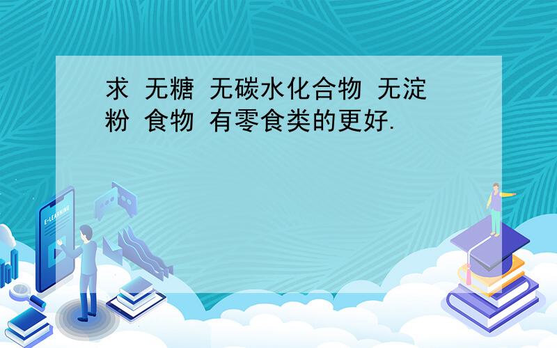 求 无糖 无碳水化合物 无淀粉 食物 有零食类的更好.