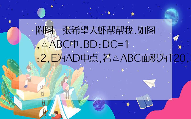 附图一张希望大虾帮帮我.如图,△ABC中.BD:DC=1:2,E为AD中点,若△ABC面积为120,求阴影部分面积.再问