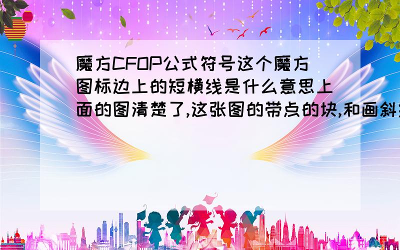 魔方CFOP公式符号这个魔方图标边上的短横线是什么意思上面的图清楚了,这张图的带点的块,和画斜线的块分别代表什么意思?小