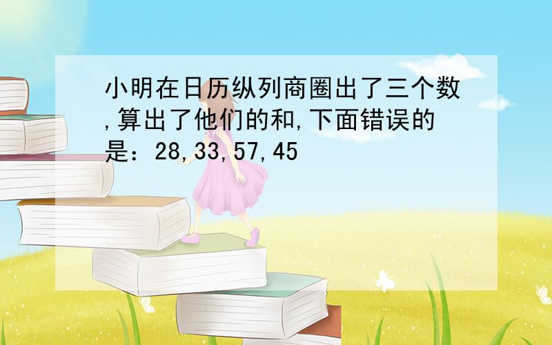 小明在日历纵列商圈出了三个数,算出了他们的和,下面错误的是：28,33,57,45