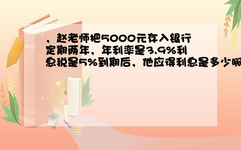 ，赵老师把5000元存入银行定期两年，年利率是3.9%利息税是5%到期后，他应得利息是多少啊！