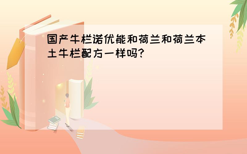 国产牛栏诺优能和荷兰和荷兰本土牛栏配方一样吗?