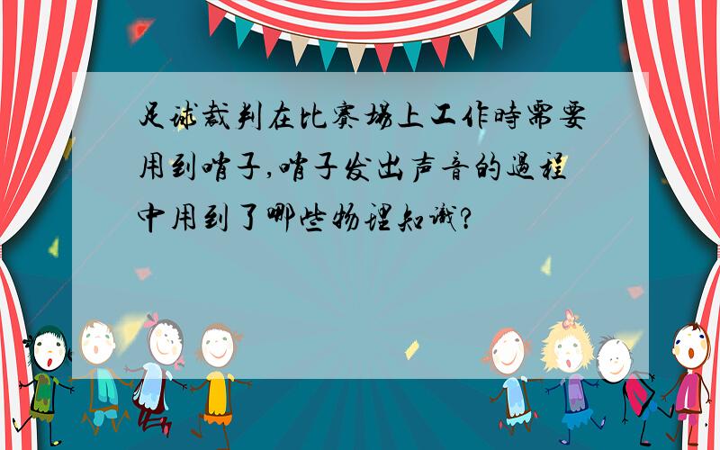 足球裁判在比赛场上工作时需要用到哨子,哨子发出声音的过程中用到了哪些物理知识?