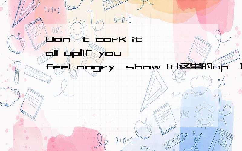 Don't cork it all up!If you feel angry,show it!这里的up,如何理解呢?