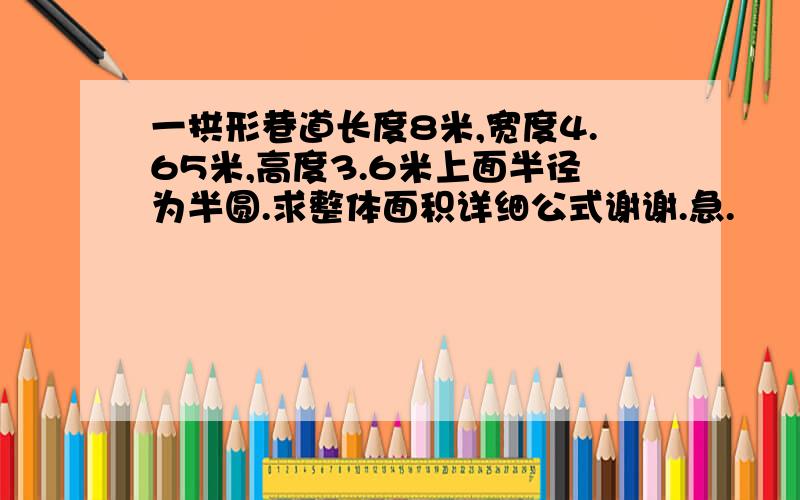 一拱形巷道长度8米,宽度4.65米,高度3.6米上面半径为半圆.求整体面积详细公式谢谢.急.