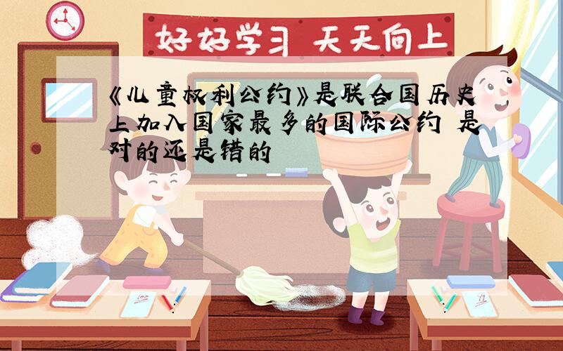 《儿童权利公约》是联合国历史上加入国家最多的国际公约 是对的还是错的