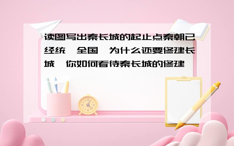 读图写出秦长城的起止点秦朝已经统一全国,为什么还要修建长城,你如何看待秦长城的修建