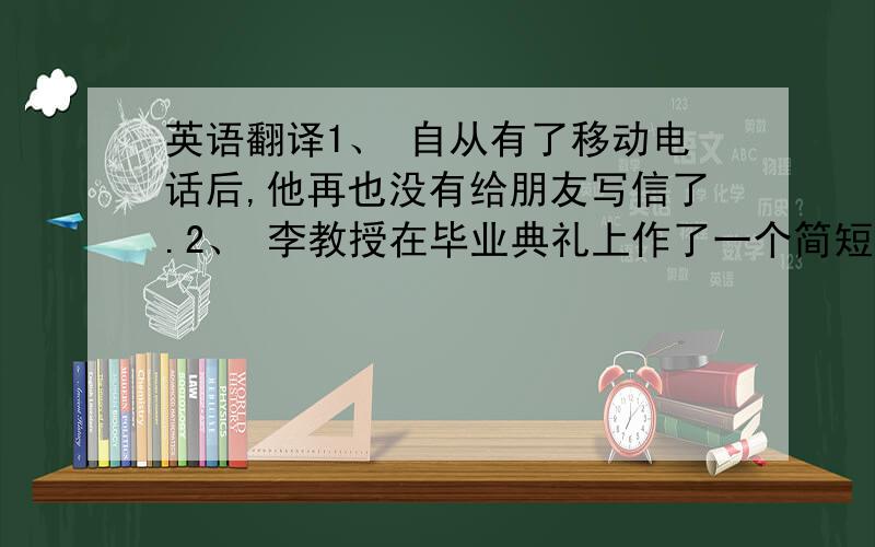 英语翻译1、 自从有了移动电话后,他再也没有给朋友写信了.2、 李教授在毕业典礼上作了一个简短的讲话,他的话深深铭刻在我