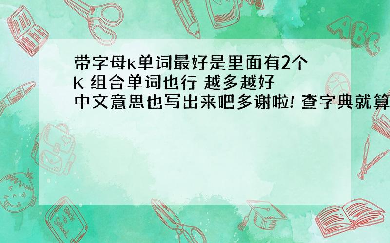 带字母k单词最好是里面有2个K 组合单词也行 越多越好 中文意思也写出来吧多谢啦! 查字典就算了这个。。 我朋友用来带C