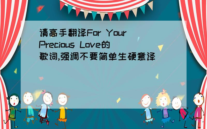 请高手翻译For Your Precious Love的歌词,强调不要简单生硬意译