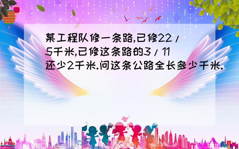 某工程队修一条路,已修22/5千米,已修这条路的3/11还少2千米.问这条公路全长多少千米.