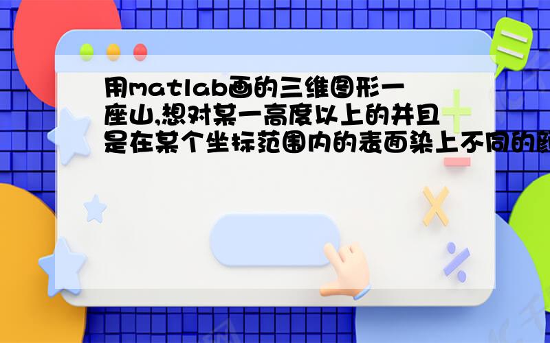 用matlab画的三维图形一座山,想对某一高度以上的并且是在某个坐标范围内的表面染上不同的颜色