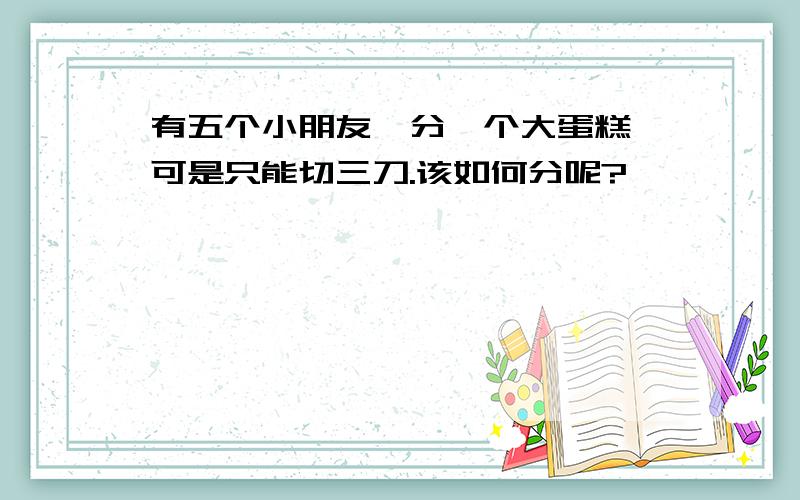 有五个小朋友,分一个大蛋糕,可是只能切三刀.该如何分呢?