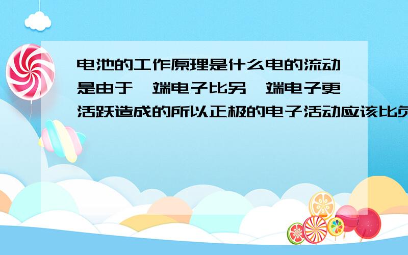 电池的工作原理是什么电的流动是由于一端电子比另一端电子更活跃造成的所以正极的电子活动应该比负极电子活跃又,化学电池是通过