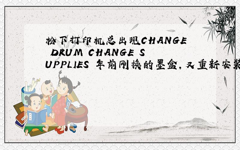 松下打印机总出现CHANGE DRUM CHANGE SUPPLIES 年前刚换的墨盒,又重新安装了几次 也不行