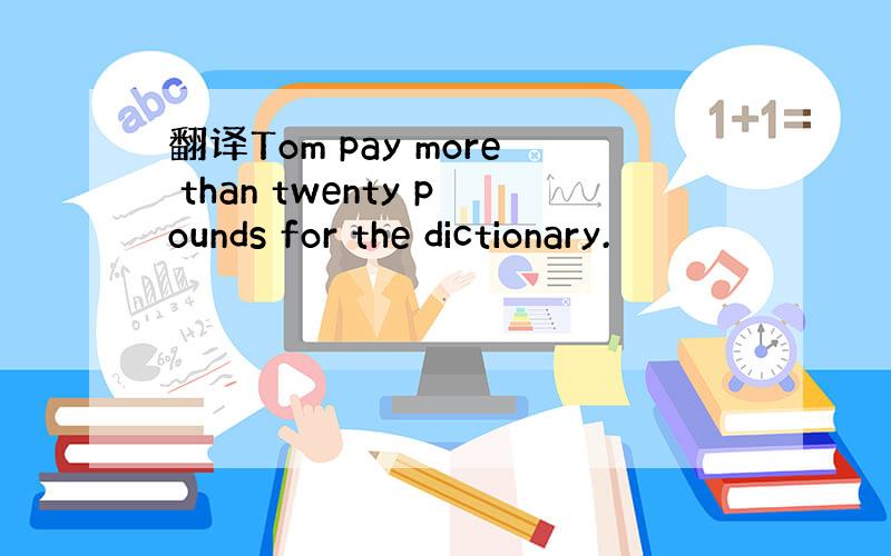 翻译Tom pay more than twenty pounds for the dictionary.