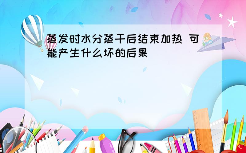 蒸发时水分蒸干后结束加热 可能产生什么坏的后果