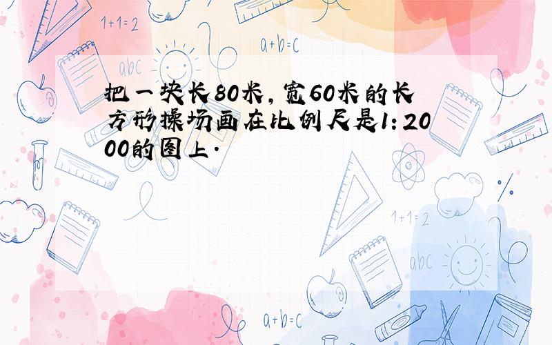 把一块长80米，宽60米的长方形操场画在比例尺是1：2000的图上．