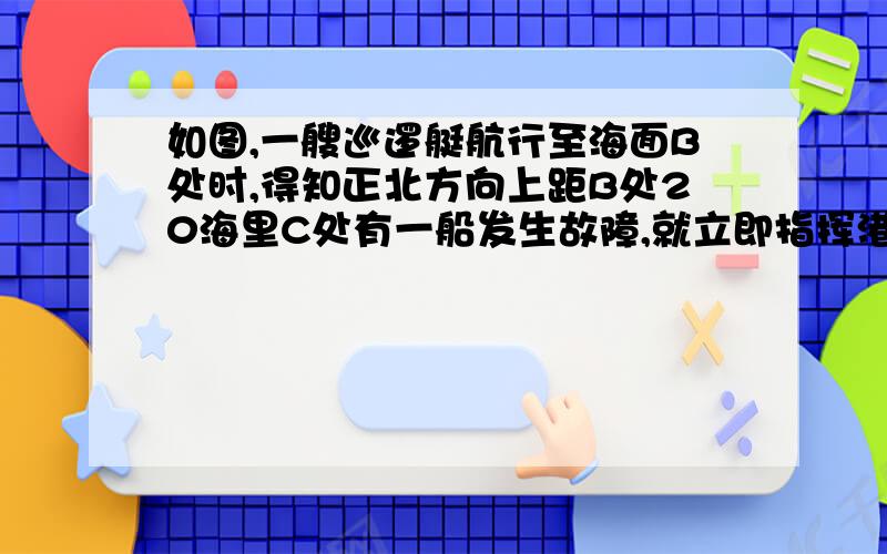 如图,一艘巡逻艇航行至海面B处时,得知正北方向上距B处20海里C处有一船发生故障,就立即指挥港口A处的救援艇前往C处营救