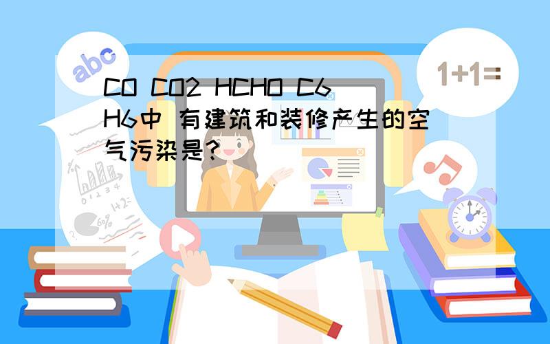 CO CO2 HCHO C6H6中 有建筑和装修产生的空气污染是?