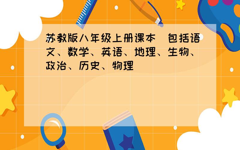 苏教版八年级上册课本（包括语文、数学、英语、地理、生物、政治、历史、物理）