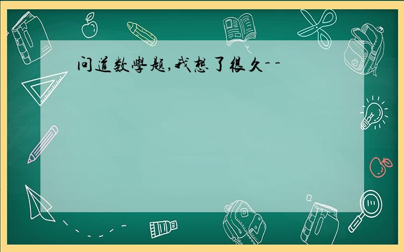 问道数学题,我想了很久- -