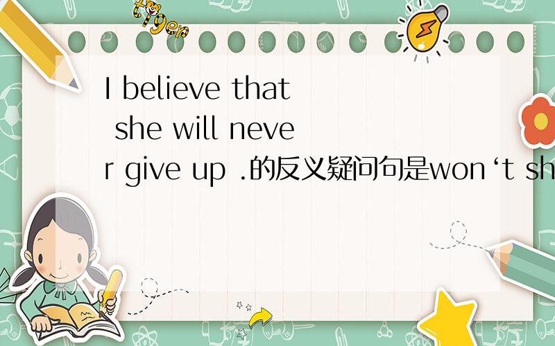 I believe that she will never give up .的反义疑问句是won‘t she,还是wi