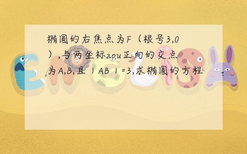 椭圆的右焦点为F（根号3,0）,与两坐标zou正向的交点为A,B,且｜AB｜=3,求椭圆的方程