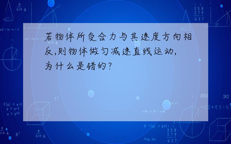 若物体所受合力与其速度方向相反,则物体做匀减速直线运动,为什么是错的?