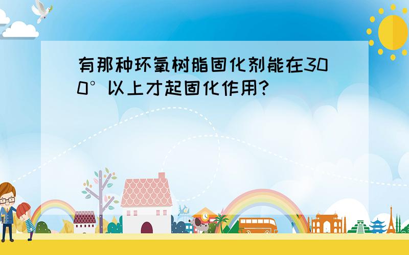 有那种环氧树脂固化剂能在300°以上才起固化作用?