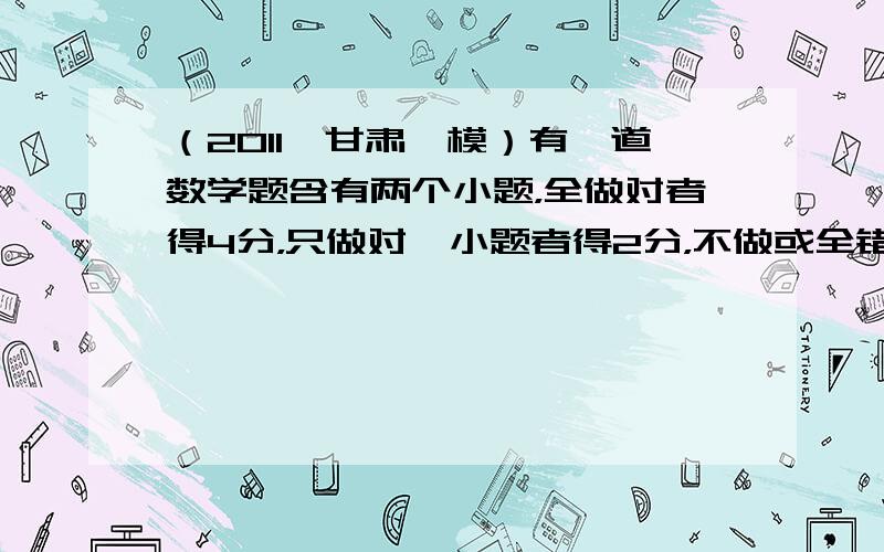 （2011•甘肃一模）有一道数学题含有两个小题，全做对者得4分，只做对一小题者得2分，不做或全错者得0分．某同学做这道数