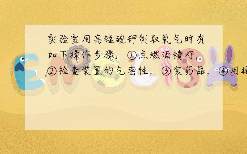 实验室用高锰酸钾制取氧气时有如下操作步骤：①点燃酒精灯，②检查装置的气密性，③装药品，④用排水集气法收集，⑤把导气管撤离