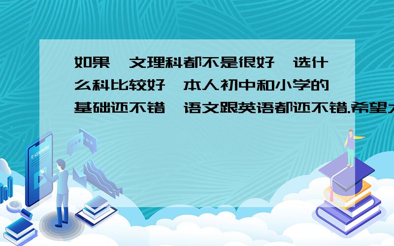 如果,文理科都不是很好,选什么科比较好,本人初中和小学的基础还不错,语文跟英语都还不错.希望大家能给我点建议,