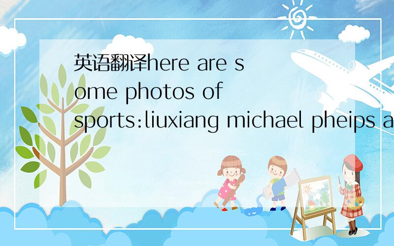 英语翻译here are some photos of sports:liuxiang michael pheips a