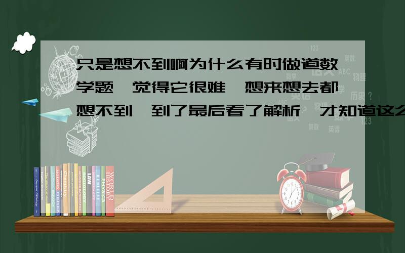 只是想不到啊为什么有时做道数学题,觉得它很难,想来想去都想不到,到了最后看了解析,才知道这么简单!就是刚开始想不到啊!请