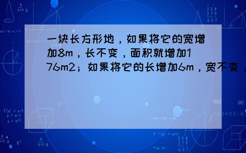 一块长方形地，如果将它的宽增加8m，长不变，面积就增加176m2；如果将它的长增加6m，宽不变，面积就增加96m2，原长