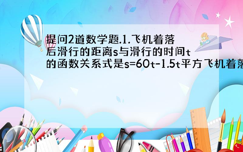 提问2道数学题.1.飞机着落后滑行的距离s与滑行的时间t的函数关系式是s=60t-1.5t平方飞机着落后滑行多远才能停下