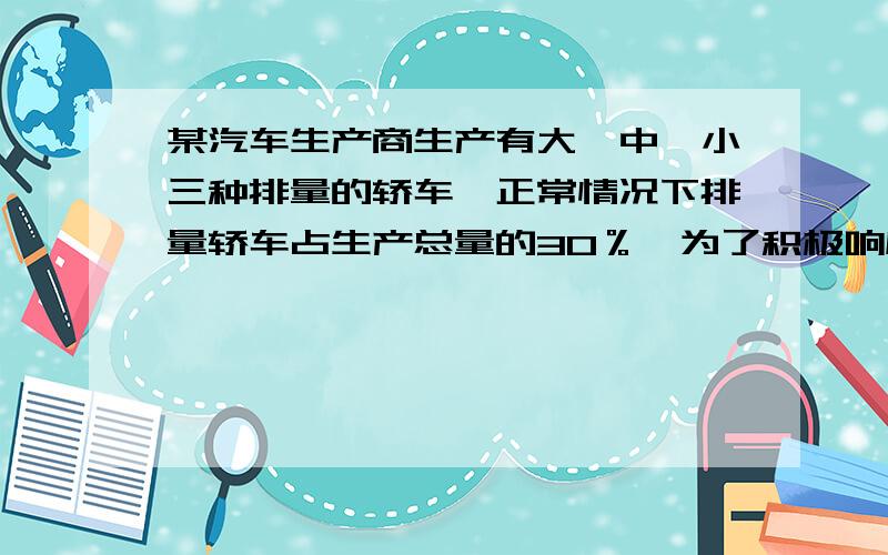 某汽车生产商生产有大、中、小三种排量的轿车,正常情况下排量轿车占生产总量的30％,为了积极响应国家...