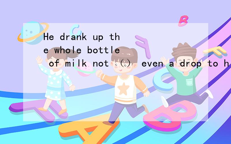 He drank up the whole bottle of milk not （） even a drop to h