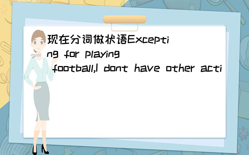 现在分词做状语Excepting for playing football,I dont have other acti