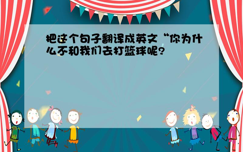 把这个句子翻译成英文“你为什么不和我们去打篮球呢?