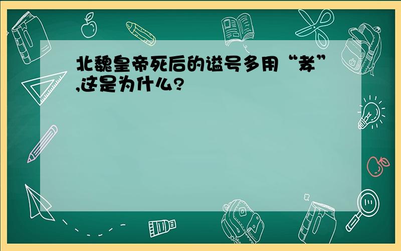 北魏皇帝死后的谥号多用“孝”,这是为什么?