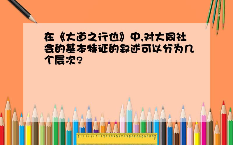 在《大道之行也》中,对大同社会的基本特征的叙述可以分为几个层次?