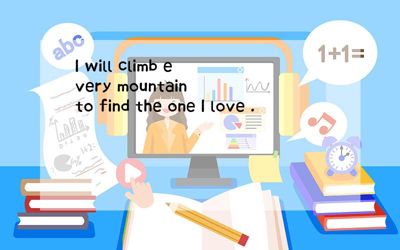 I will climb every mountain to find the one I love .