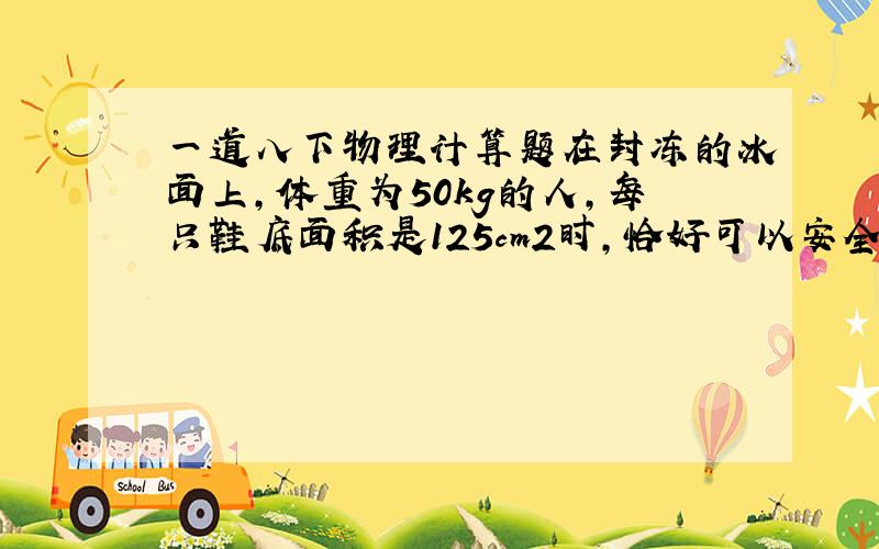 一道八下物理计算题在封冻的冰面上,体重为50kg的人,每只鞋底面积是125cm2时,恰好可以安全走过,如果每只鞋底面积为