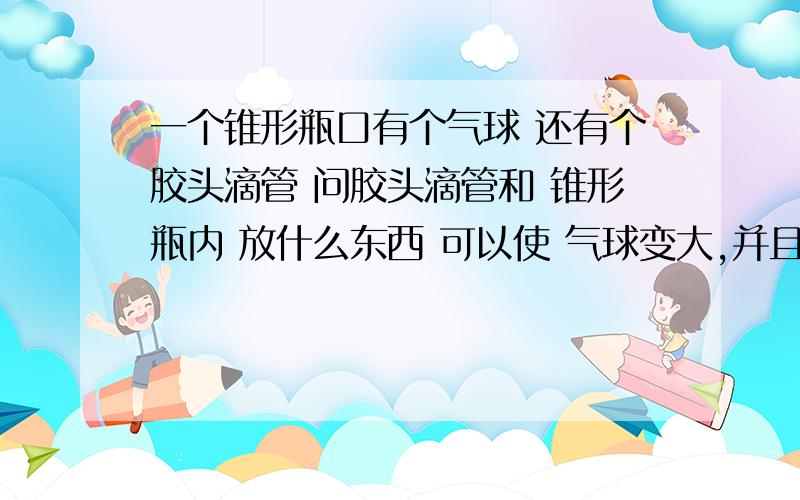 一个锥形瓶口有个气球 还有个胶头滴管 问胶头滴管和 锥形瓶内 放什么东西 可以使 气球变大,并且发生了什么反应