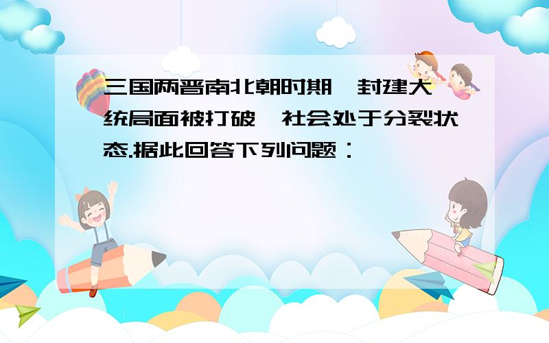 三国两晋南北朝时期,封建大一统局面被打破,社会处于分裂状态.据此回答下列问题：