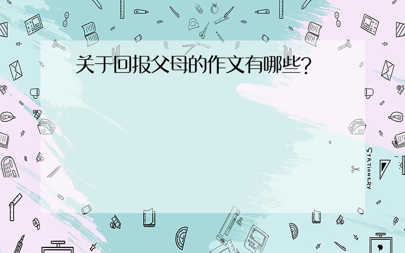 关于回报父母的作文有哪些?